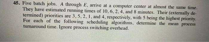  45. Five batch jobs. A through E, arrive at a computer