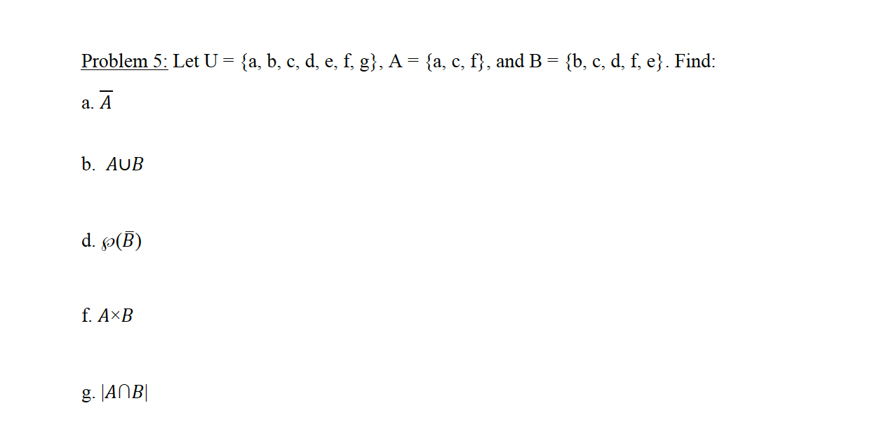  Problem 5: Let U={a,b,c,d,e,f,g},A={a,c,f}, and B={b,c,d,f,e}. Find: a.?bar(A) b.AB d.(?bar(B)) f.AB