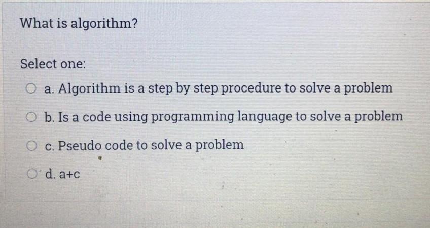  What is algorithm? Select one: O a. Algorithm is a step