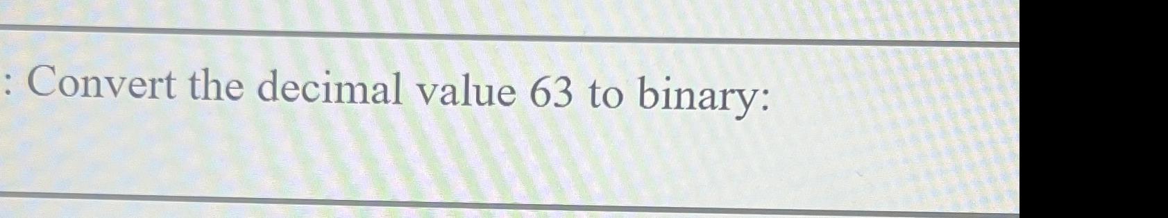  : Convert the decimal value 63 to binary: 