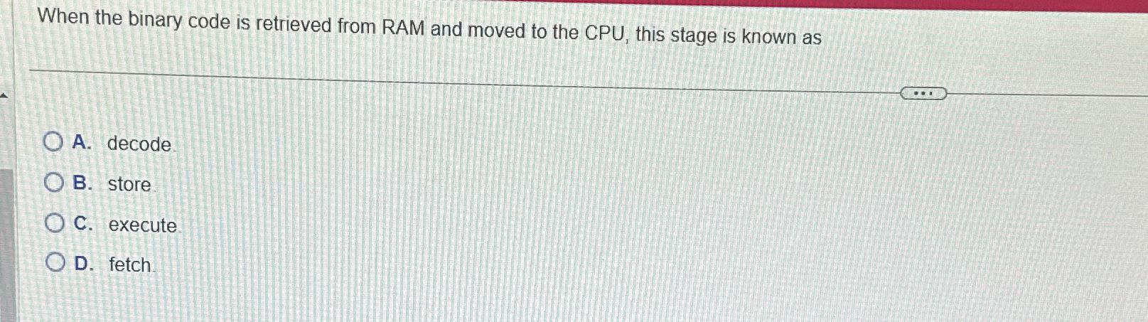  When the binary code is retrieved from RAM and moved to