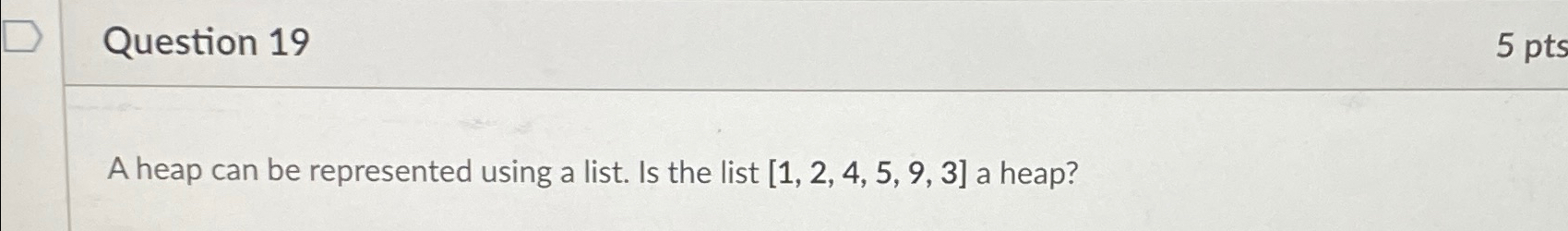  Question 19 A heap can be represented using a list. Is