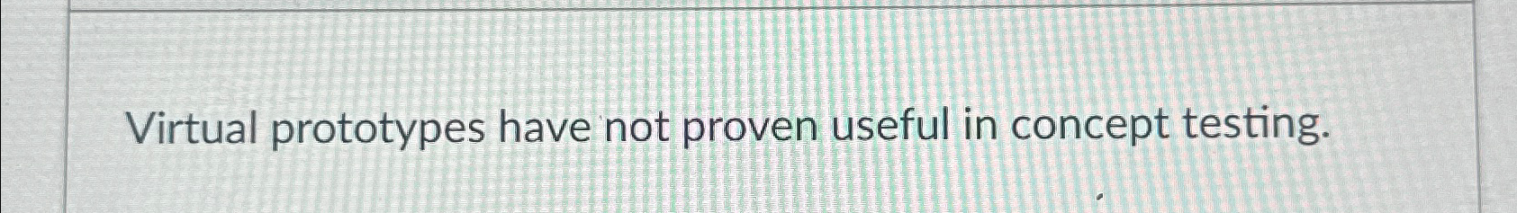  Virtual prototypes have not proven useful in concept testing. 