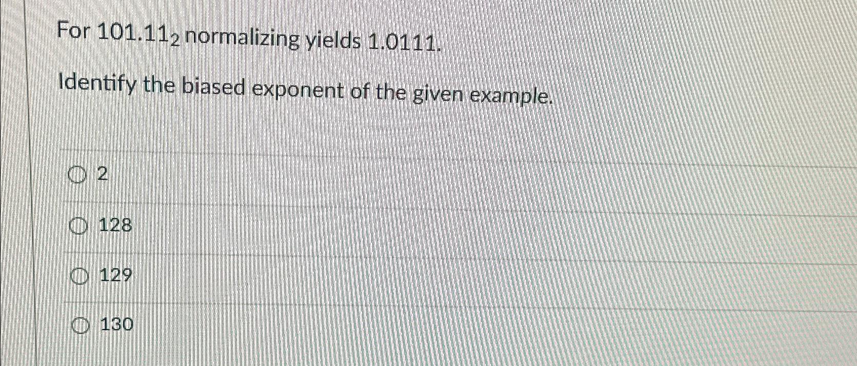  For 101.112 normalizing yields 1.0111. Identify the biased exponent of the