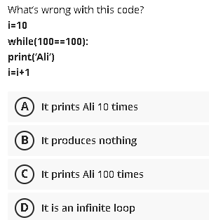 What's wrong with this code? i=10 while(100==100); print('Ali') i=i+1 A It
