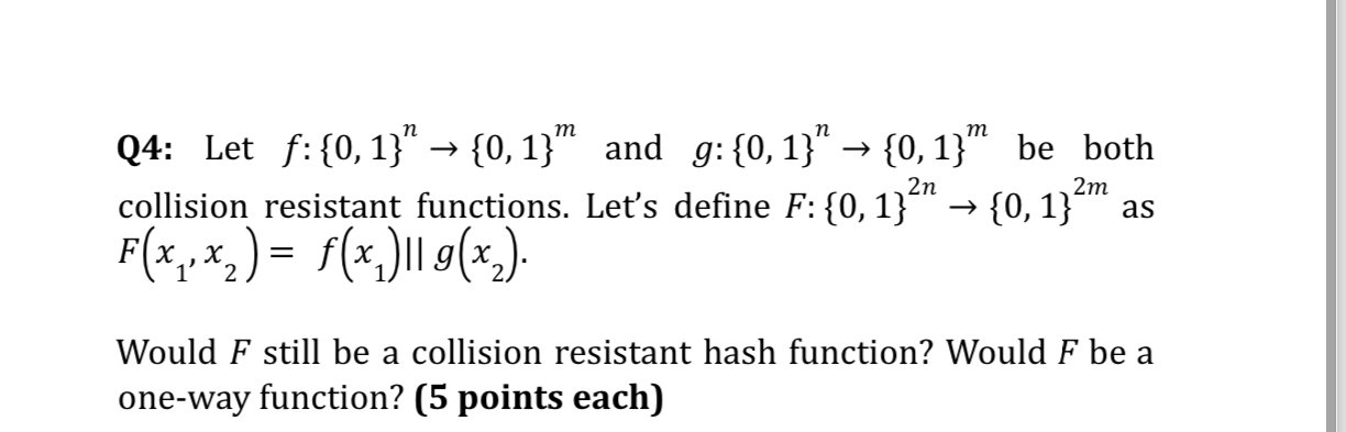  Q4: Let f:{0,1}n{0,1}m and g:{0,1}n{0,1}m be both collision resistant functions. Let's