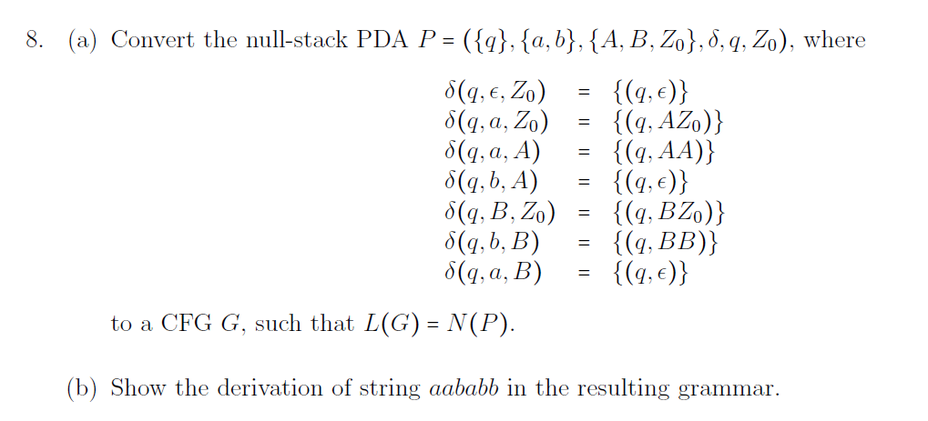  (a) Convert the null-stack PDA P=({q},{a,b},{A,B,Z0},,q,Z0), where (q,lon,Z0)={(q,lon)} (q,a,Z0)={(q,AZ0)} (q,a,A)={(q,AA)} (q,b,A)={(q,lon)}