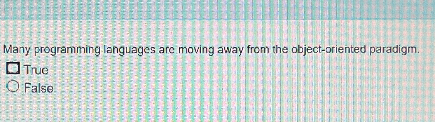  Many programming languages are moving away from the object-oriented paradigm. True