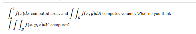  abf(x)dx computed area, and Rf(x,y)dA computes volume. What do you think