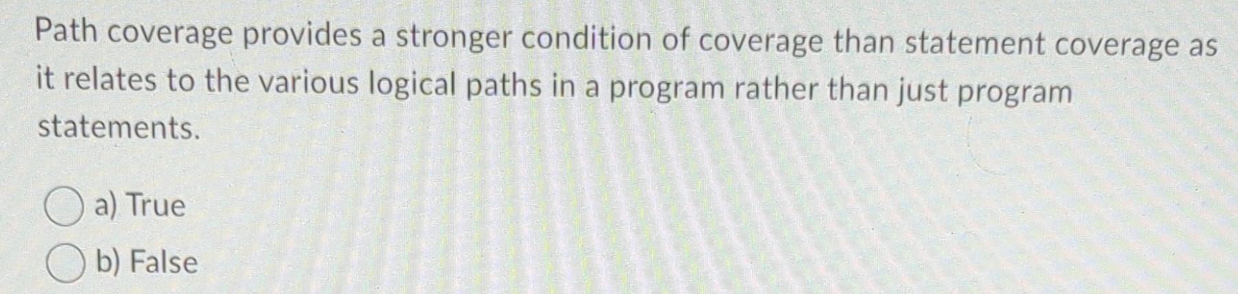 Path coverage provides a stronger condition of coverage than statement coverage