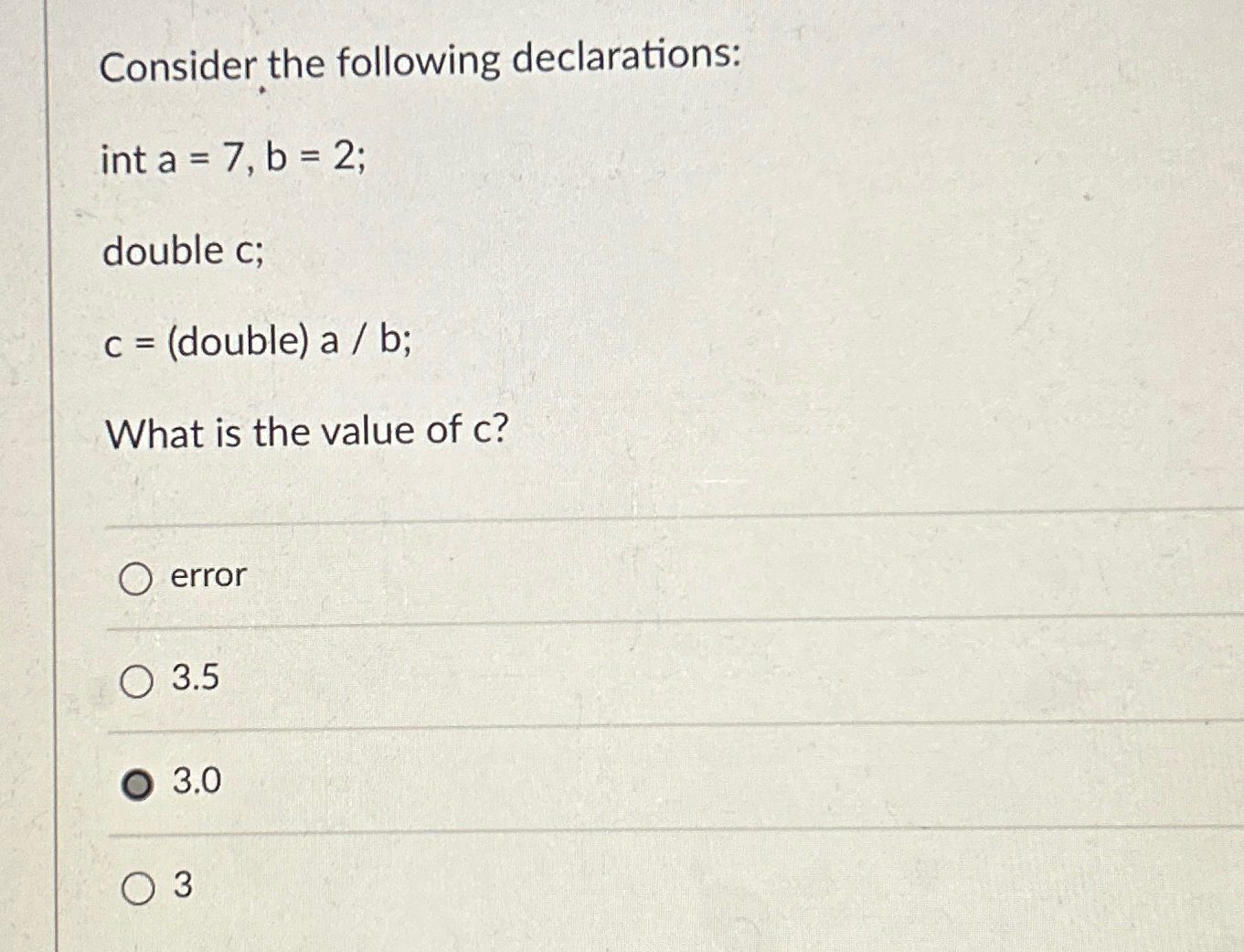  Consider the following declarations: int a=7,b=2; double c; c=(double)ab; What is
