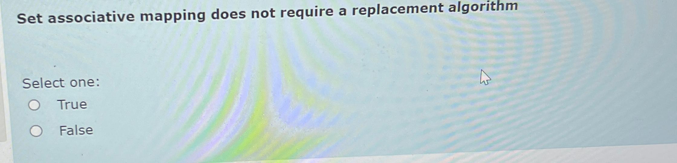  Set associative mapping does not require a replacement algorithm Select one: