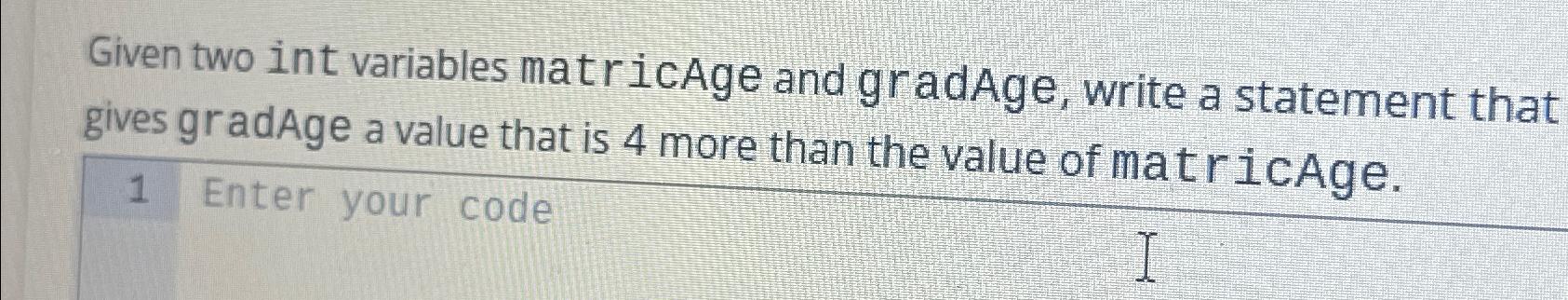  Given two int variables matricAge and gradAge, write a statement that