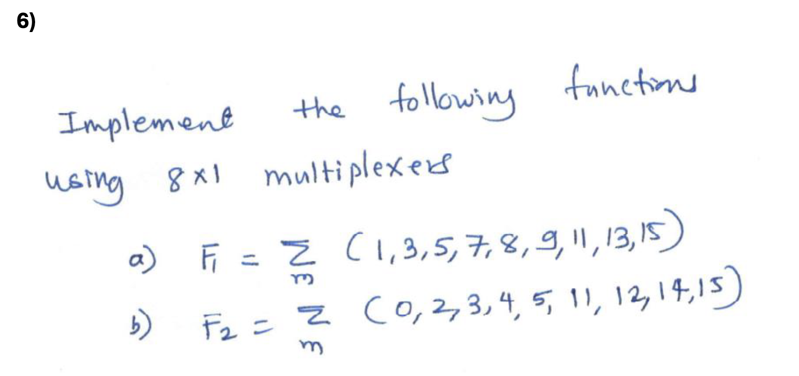  Implement the following functions using 81 multiplexers a)F1=m.(1,3,5,7,8,9,11,13,15) b)F2=m.(0,2,3,4,5,11,12,14,15) Please include