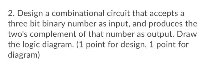  2. Design a combinational circuit that accepts a three bit binary