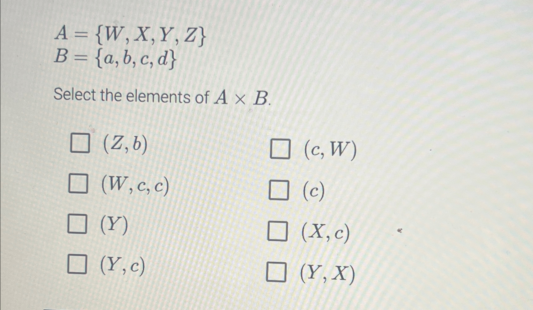  A={W,x,Y,Z} B={a,b,c,d} Select the elements of AB. (Z,b)(c,W) (W,c,c) (c) (Y)