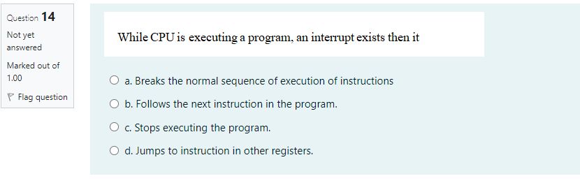  Question 14 While CPU is executing a program, an interrupt exists