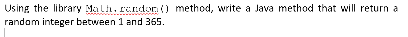  Using the library Math.random () method, write a Java method that
