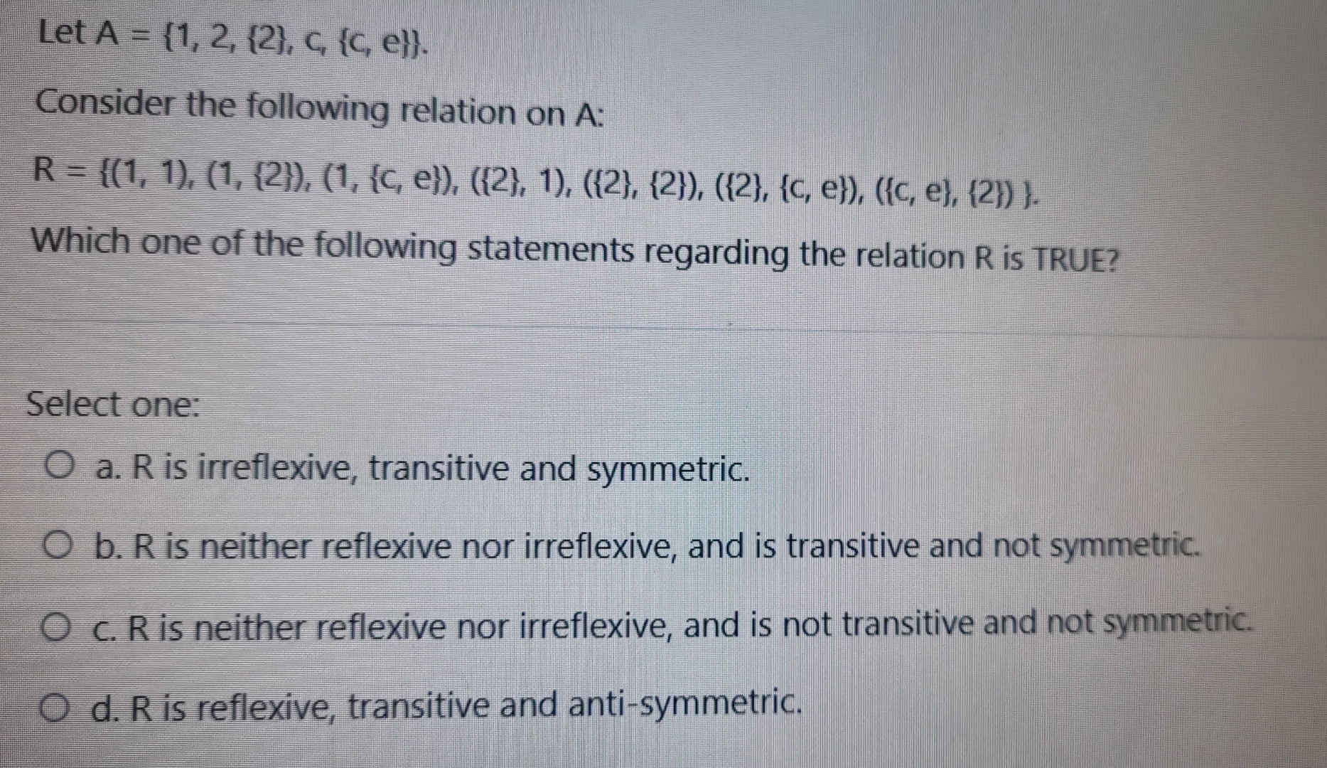  Let A={1,2,{2},c,{c,e}} Consider the following relation on A : R={(1,1),(1,{2}),(1,{c,e}),({2},1),({2},{2}),({2},{c,e}),({c,e},{2})}. Which