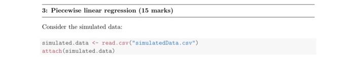  3: Piecewise linear regression (15 marks) Consider the simulated data: simulated.data