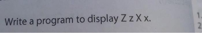 c language Write a program to display Z z Xx. 1. 2