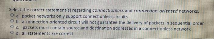  Select the correct statement(s) regarding connectionless and connection-oriented networks. O a.