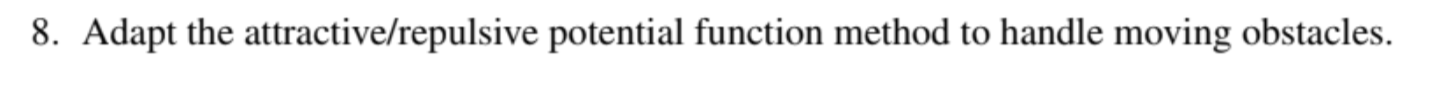  Adapt the attractive/repulsive potential function method to handle moving obstacles. 