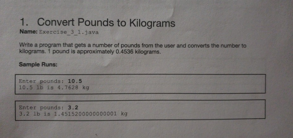  1. Convert Pounds to Kilograms Name: Exercise 3 1.java Write a