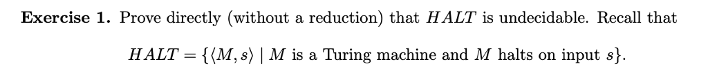 Exercise 1. Prove directly (without a reduction) that HALT is undecidable.