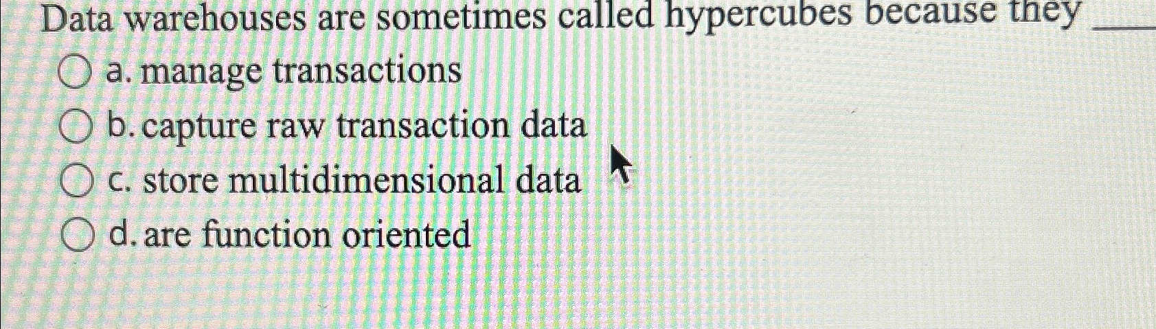  Data warehouses are sometimes called hypercubes because they a. manage transactions