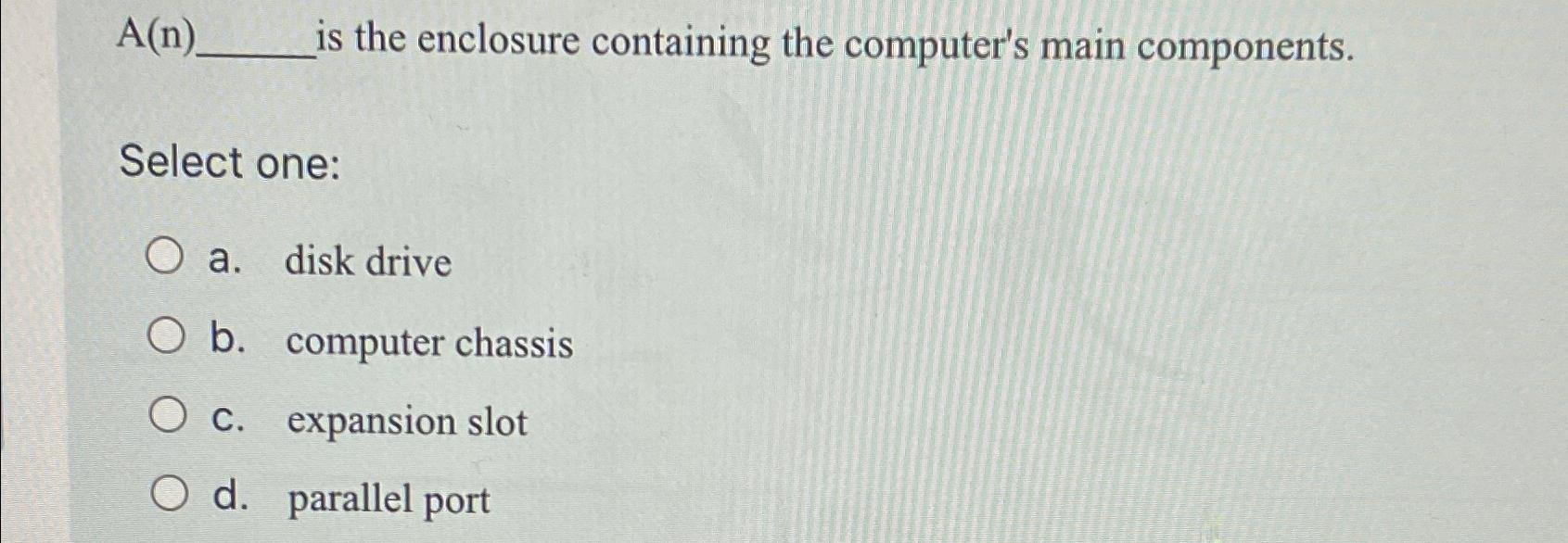  A(n) is the enclosure containing the computer's main components. Select one: