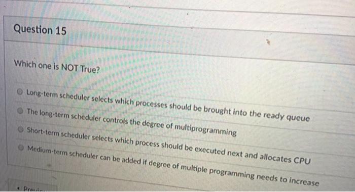 Operating Systems Question 15 Which one is NOT True? Long-term scheduler selects