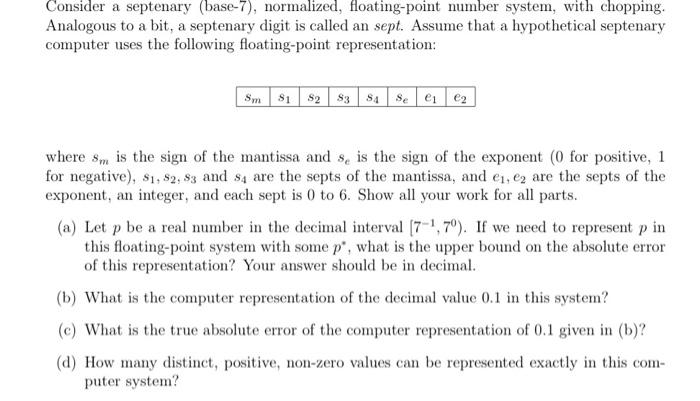 calculations please (no coding) Consider a septenary (base-7), normalized, floating-point number system,