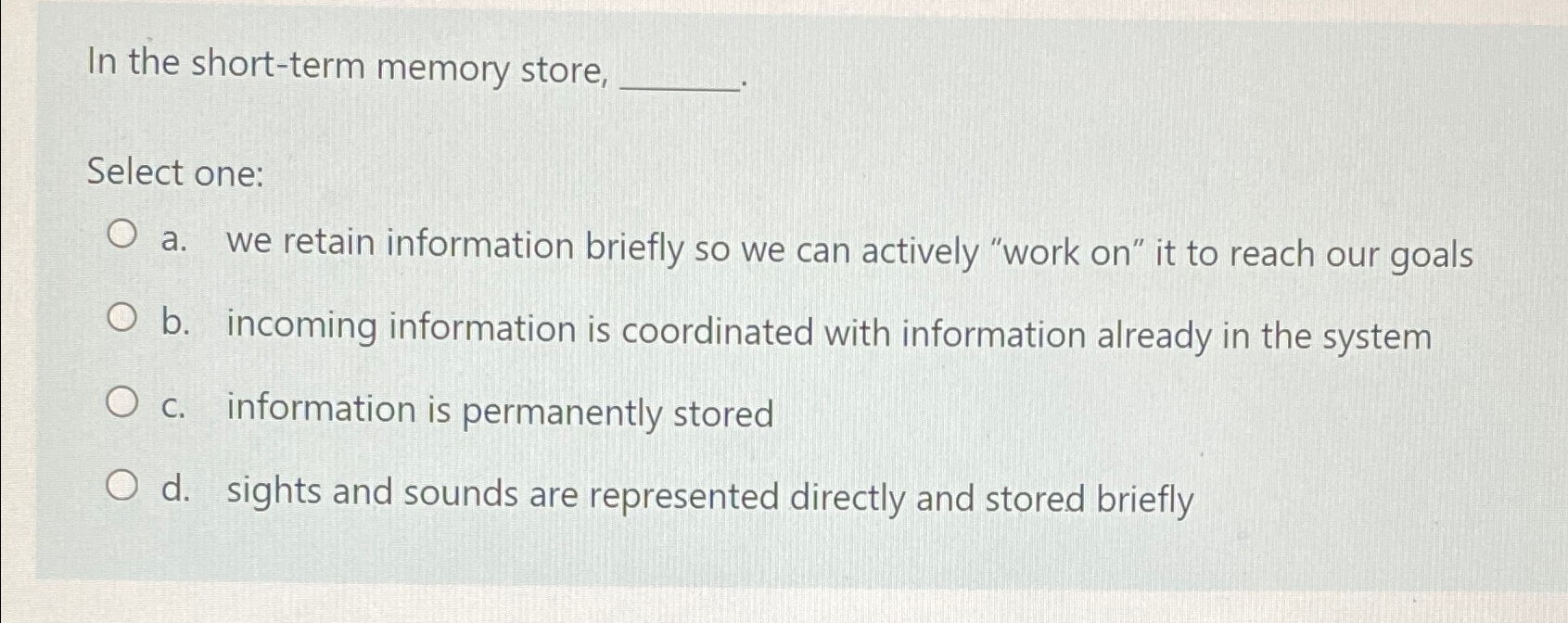  In the short-term memory store, Select one: a. we retain information