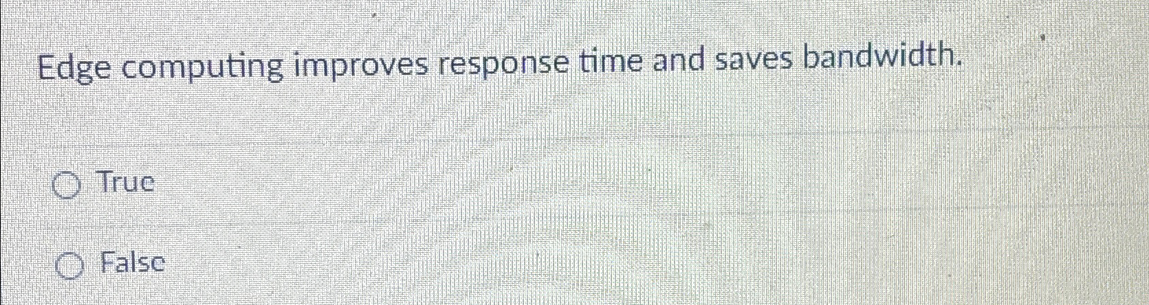  Edge computing improves response time and saves bandwidth. True False 
