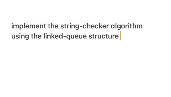  implement the string-checker algorithm using the linked-queue structure
