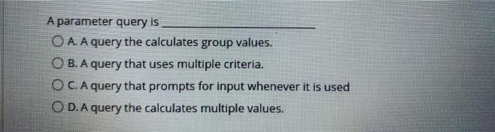  A parameter query is O A. A query the calculates group