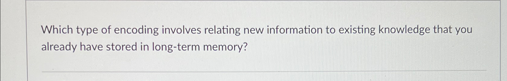  Which type of encoding involves relating new information to existing knowledge