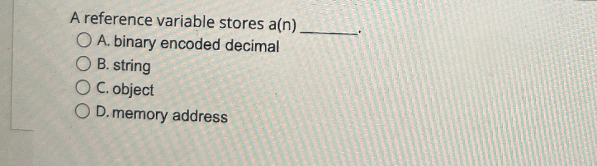  A reference variable stores a(n) A. binary encoded decimal B. string