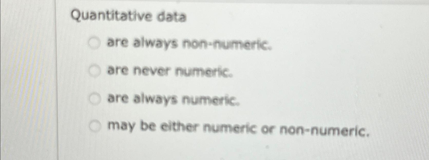  Quantitative data are always non-humeric. are never numeric. are atways numertic.