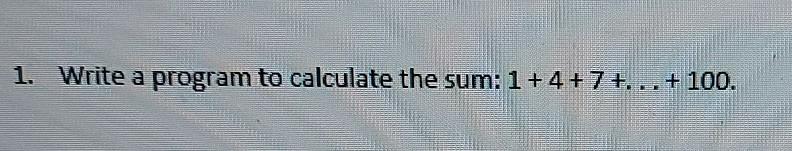 programming 1. Write a program to calculate the sum: 1+4+7+...+ 100