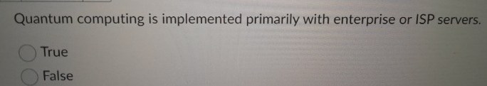  Quantum computing is implemented primarily with enterprise or ISP servers. True