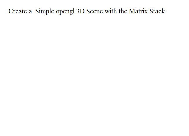  Create a Simple opengl 3D Scene with the Matrix Stack Create