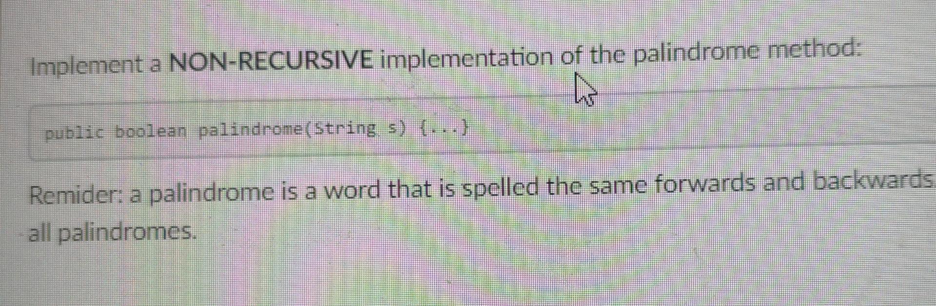 Implement a NON-RECURSIVE implementation of the palindrome method: h public boolean