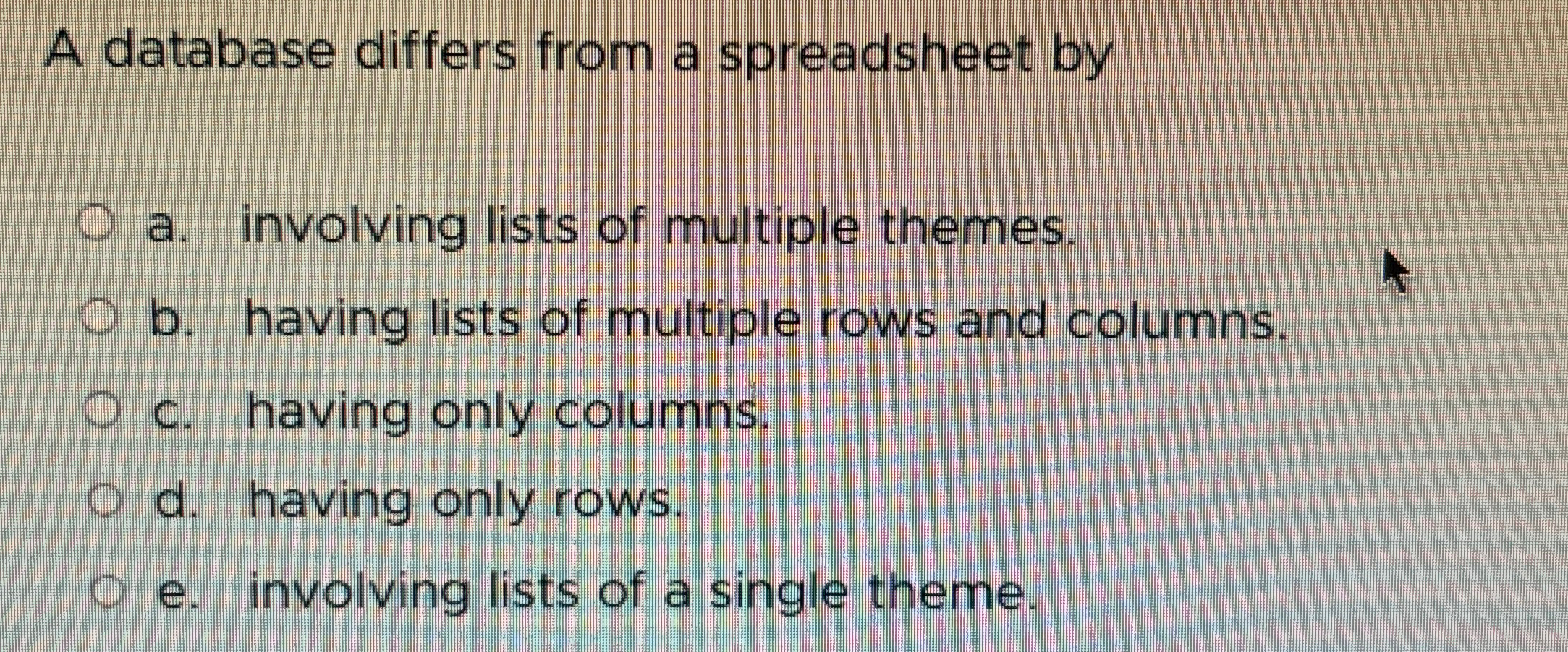  A database differs from a spreadsheet by a. involving lists of