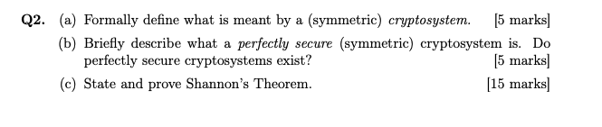  Q2.(a) Formally define what is meant by a (symmetric) cryptosystem. [5
