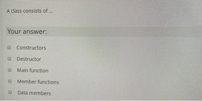 c++ A class consists of ... Your answer: Constructors Destructor Main function