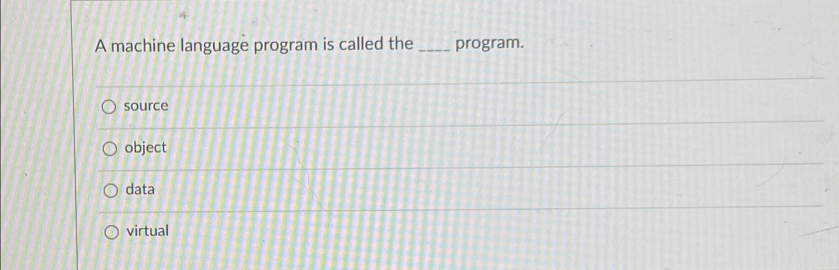  A machine language program is called the program. source object data