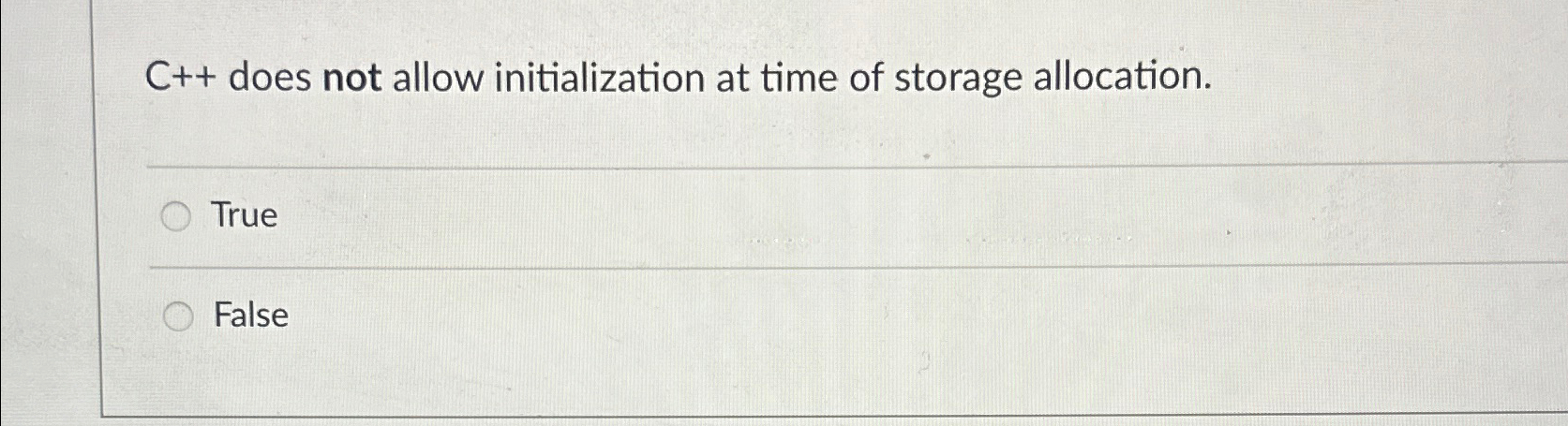  C++ does not allow initialization at time of storage allocation. True