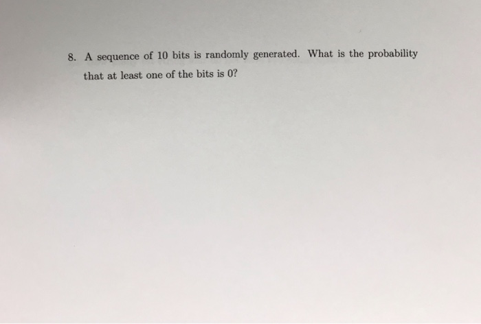  8. A sequence of 10 bits is randomly generated. What is